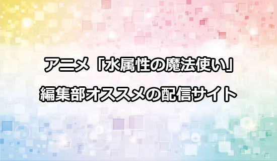 オススメのアニメ「水属性の魔法使い」の配信サイト