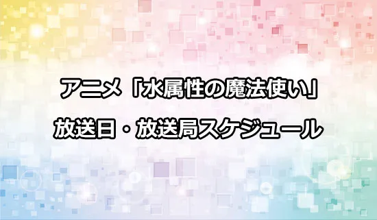 アニメ「水属性の魔法使い」の放送日・放送局スケジュール