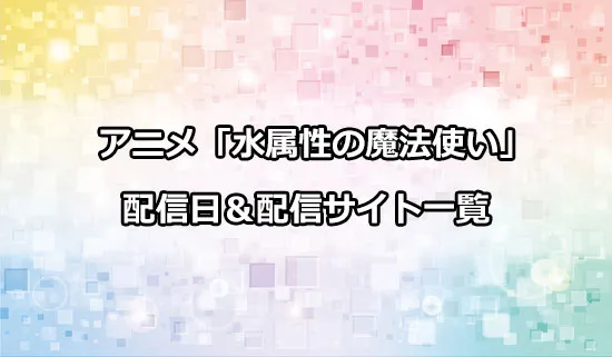アニメ「水属性の魔法使い」の配信サイト・配信日一覧