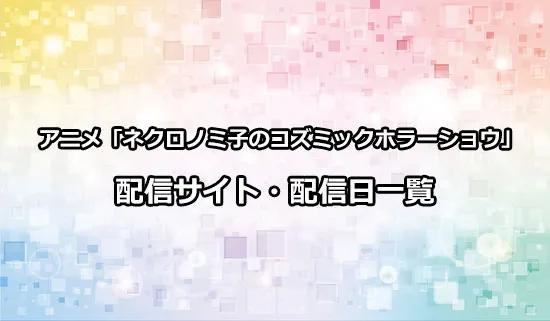 アニメ「ネクロノミ子のコズミックホラーショウ」の配信サイト・配信日一覧