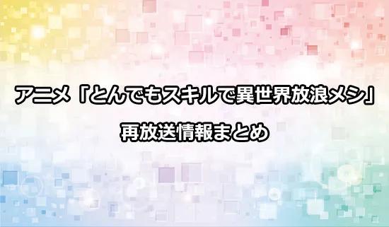 アニメ「とんでもスキルで異世界放浪メシ」（とんスキ）の再放送情報