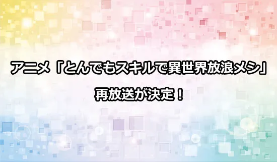 アニメ「とんでもスキルで異世界放浪メシ」（とんスキ）の再放送情報