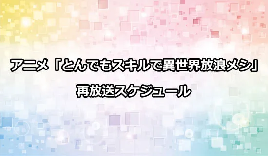 アニメ「とんでもスキルで異世界放浪メシ」（とんスキ）の再放送スケジュール