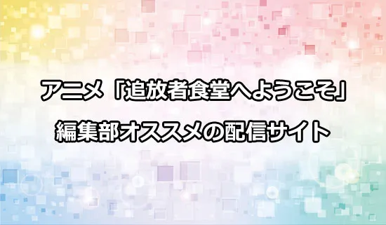 オススメのアニメ「追放者食堂へようこそ！」の配信サイト