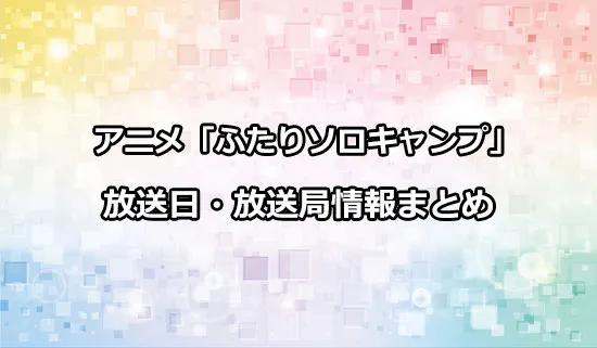 アニメ「ふたりソロキャンプ」の放送日・放送局情報