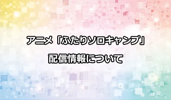 アニメ「ふたりソロキャンプ」の配信情報
