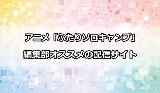 オススメのアニメ「ふたりソロキャンプ」の配信サイト