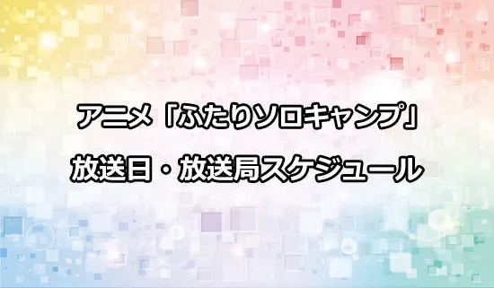 アニメ「ふたりソロキャンプ」」の放送日・放送局スケジュール