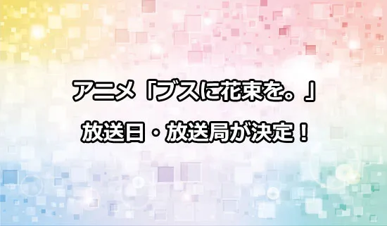 アニメ「ブスに花束を。」の放送日・放送局情報