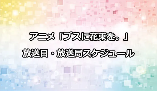 アニメ「ブスに花束を。」の放送日・放送局スケジュール