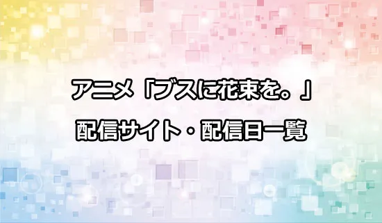 アニメ「ブスに花束を。」の配信サイト・配信日一覧