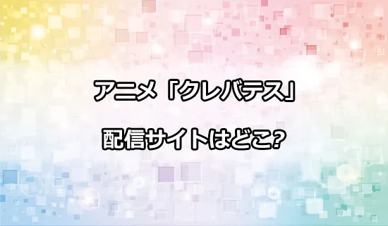アニメ「クレバテス」の配信サイトはどこ？