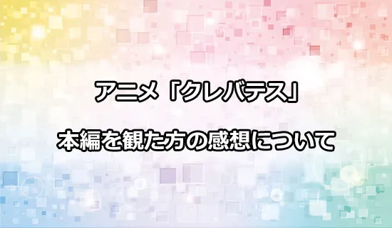 アニメ「クレバテス」を観たファンの感想