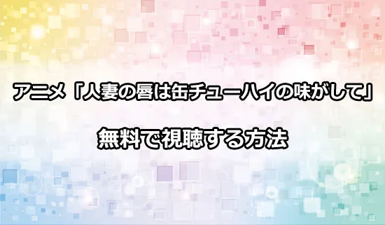 アニメ「人妻の唇は缶チューハイの味がして」を無料で視聴する方法
