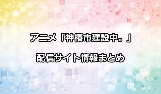 アニメ「神椿市建設中。」の配信サイト情報