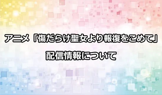 アニメ「傷だらけ聖女より報復をこめて」の配信情報