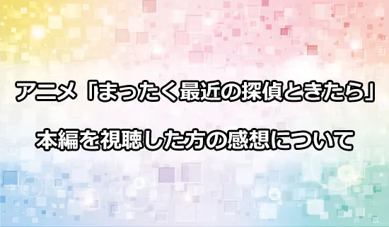アニメ「まったく最近の探偵ときたら」を観たファンの感想