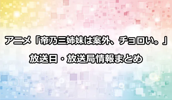 アニメ「帝乃三姉妹は案外、チョロい。」の放送日・放送局情報