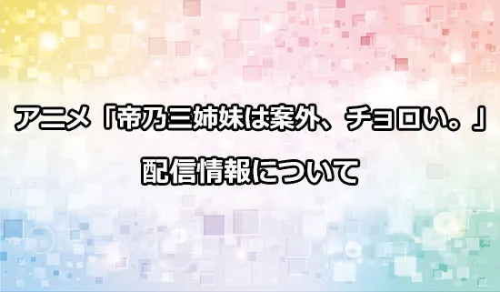 アニメ「帝乃三姉妹は案外、チョロい。」の配信情報