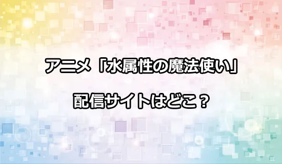 アニメ「水属性の魔法使い」の配信サイトはどこ？