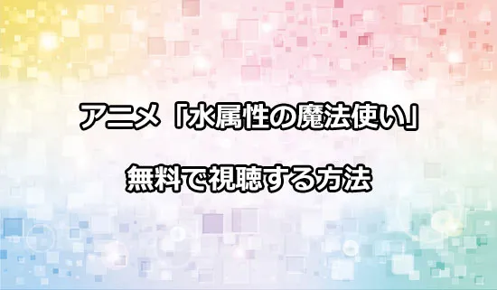 アニメ「水属性の魔法使い」を無料で視聴する方法
