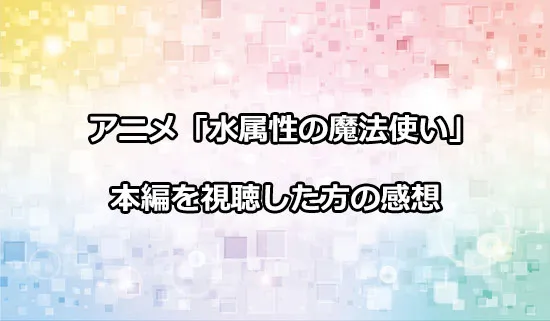 アニメ「水属性の魔法使い」を観たファンの感想