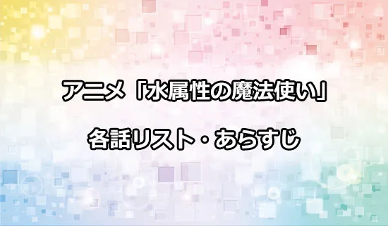 アニメ「水属性の魔法使い」の各話リスト・あらすじ