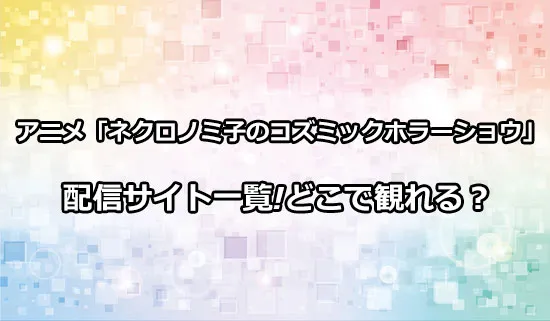 アニメ「ネクロノミ子のコズミックホラーショウ」の配信サイトはどこ？