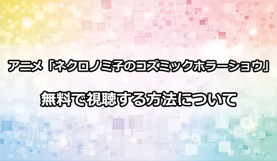 アニメ「ネクロノミ子のコズミックホラーショウ」を無料で視聴する方法