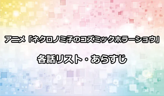 アニメ「ネクロノミ子のコズミックホラーショウ」の各話リスト・あらすじ