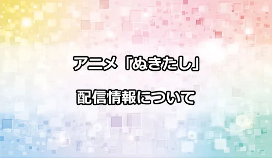 アニメ「ぬきたし」の配信情報