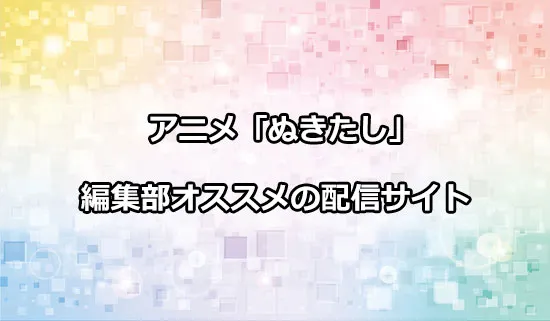 オススメのアニメ「ぬきたし」の配信サイト