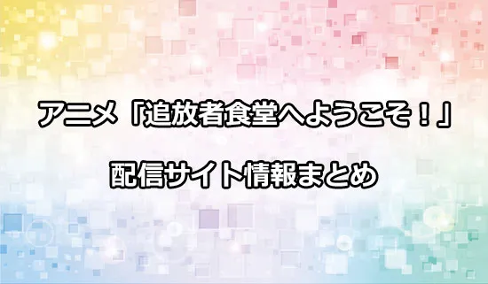 アニメ「追放者食堂へようこそ！」の配信サイト情報