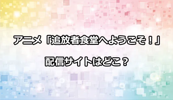 アニメ「追放者食堂へようこそ！」の配信サイトはどこ？