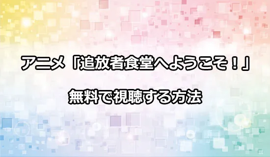 アニメ「追放者食堂へようこそ！」を無料で視聴する方法