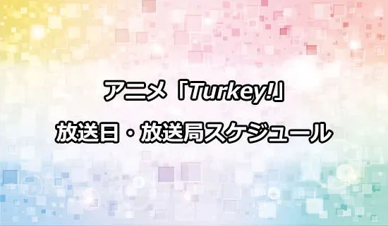アニメ「Turkey!（ターキー）」の放送日・放送局スケジュール