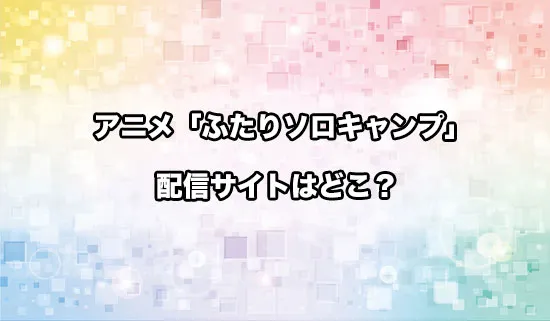 アニメ「ふたりソロキャンプ」の配信サイトはどこ?