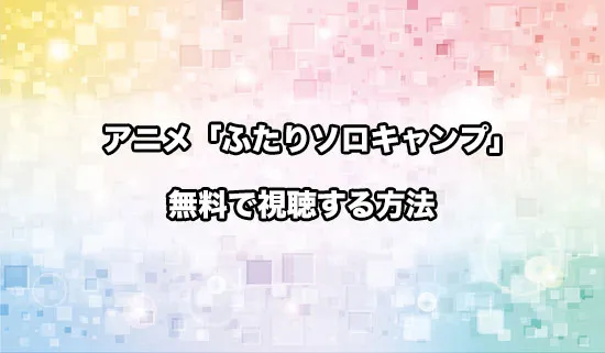 アニメ「ふたりソロキャンプ」を無料で視聴する方法