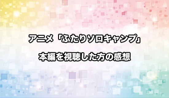 アニメ「ふたりソロキャンプ」を観たファンの感想