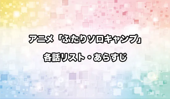 アニメ「ふたりソロキャンプ」の各話リスト・あらすじ