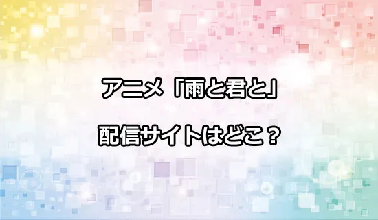 アニメ「雨と君と」の配信サイトはどこ？
