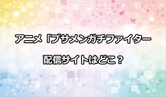 アニメ「ブサメンガチファイター」の配信サイトはどこ？