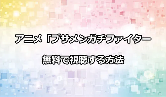 アニメ「ブサメンガチファイター」を無料で視聴する方法