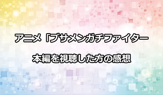 アニメ「ブサメンガチファイター」を観たファンの感想