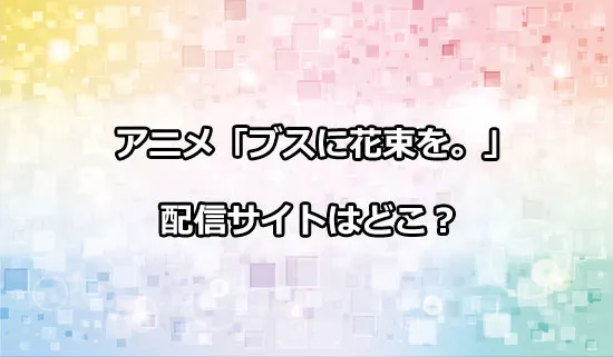 アニメ「ブスに花束を。」の配信サイトはどこ？