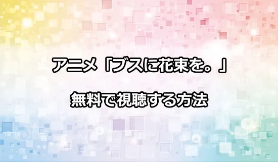 アニメ「ブスに花束を。」を無料で視聴する方法