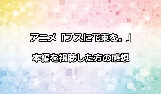 アニメ「ブスに花束を。」を観たファンの感想