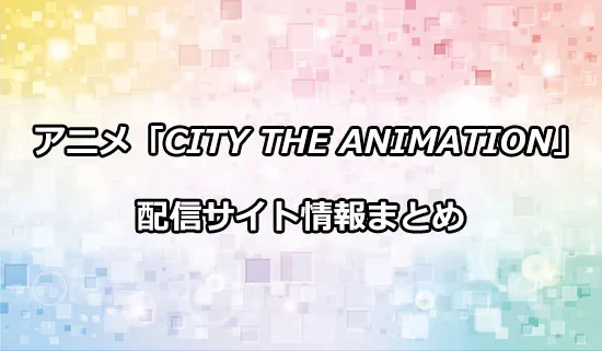 アニメ「CITY THE ANIMATION」（シティ）の配信サイト情報