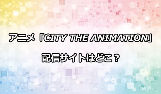 アニメ「CITY THE ANIMATION」の配信サイトはどこ？