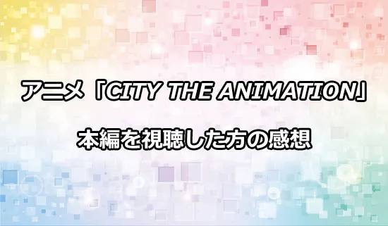 アニメ「CITY THE ANIMATION」を観たファンの感想